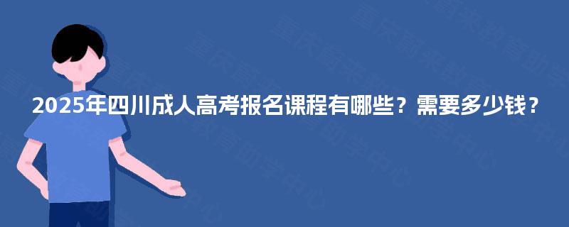 2025年四川成人高考报名课程有哪些？需要多少钱？
