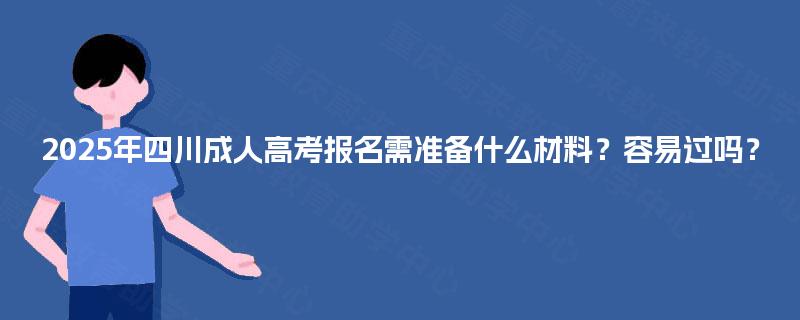 2025年四川成人高考报名需准备什么材料？容易过吗？