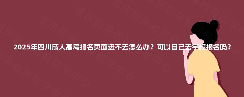 2025年四川成人高考报名页面进不去怎么办？可以自己去学校报名吗？