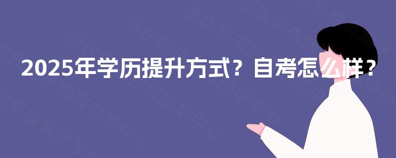 2025年学历提升方式?自考怎么样? 2025年学历提升方式?自考怎么样?