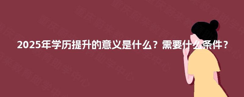 2025年学历提升的意义是什么？需要什么条件？