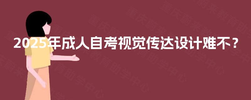 2025年成人自考视觉传达设计难不? 2025年成人自考视觉传达设计难不?