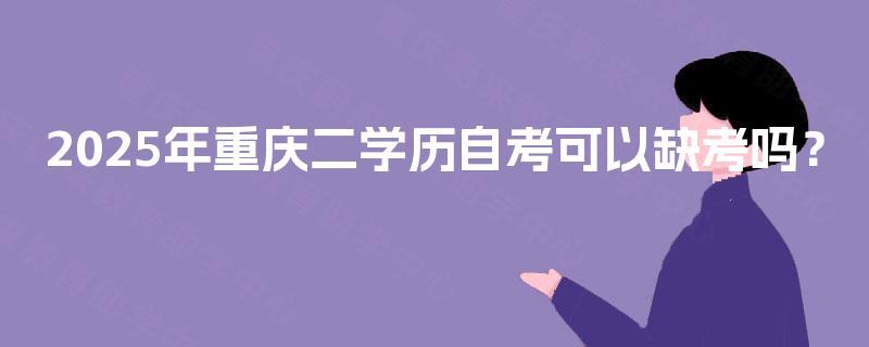 2025年重庆二学历自考可以缺考吗？