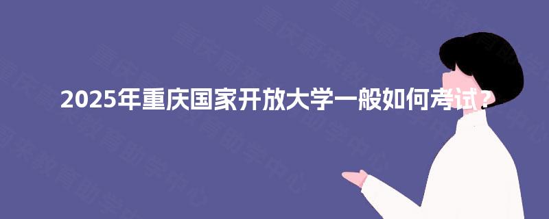 2025年重庆国家开放大学一般如何考试? 2025年重庆国家开放大学一般如何考试?