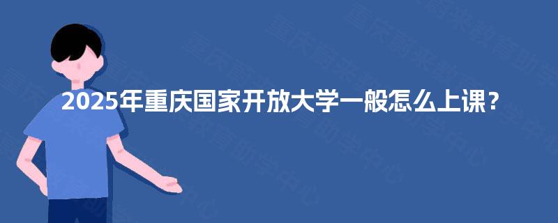 2025年重庆国家开放大学一般怎么上课？