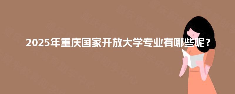 2025年重庆国家开放大学专业有哪些呢? 2025年重庆国家开放大学专业有哪些呢?