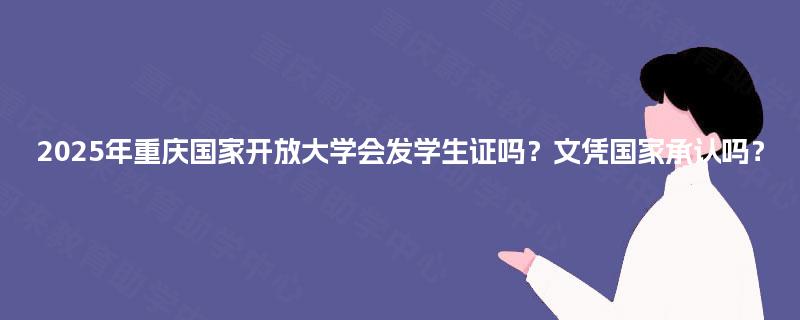 2025年重庆国家开放大学会发学生证吗?文凭国家承认吗? 2025年重庆国家开放大学会发学生证吗?文凭国家承认吗?