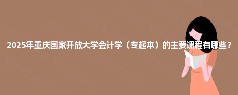 2025年重庆国家开放大学会计学(专起本)的主要课程有哪些? 2025年重庆国家开放大学会计学(专起本)的主要课程有哪些?