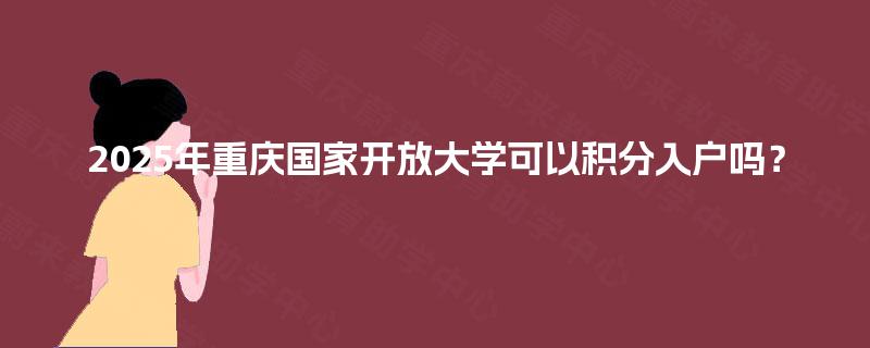 2025年重庆国家开放大学可以积分入户吗? 2025年重庆国家开放大学可以积分入户吗?