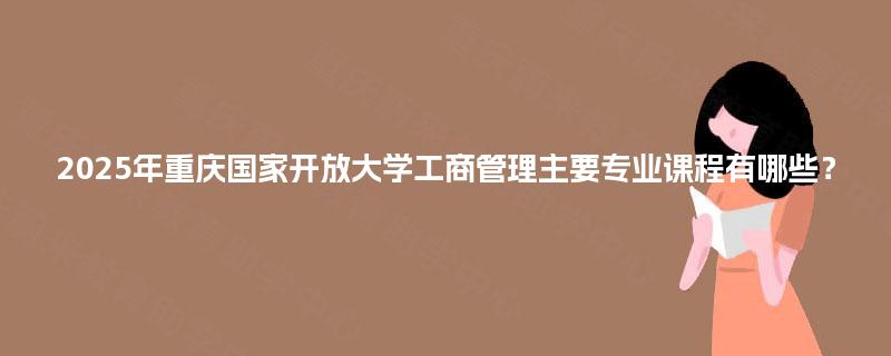 2025年重庆国家开放大学工商管理主要专业课程有哪些？