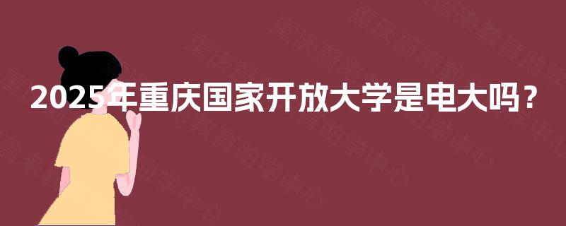 2025年重庆国家开放大学是电大吗? 2025年重庆国家开放大学是电大吗?