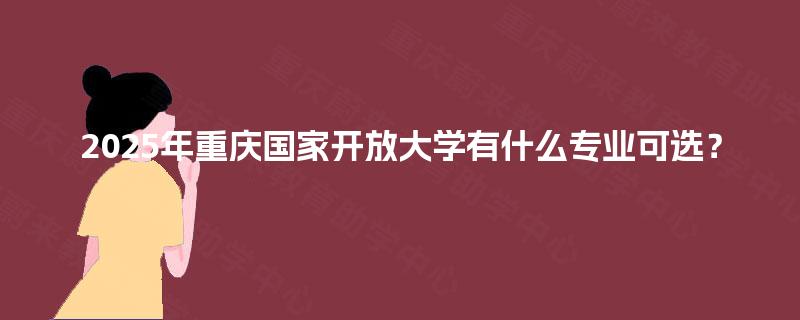 2025年重庆国家开放大学有什么专业可选？