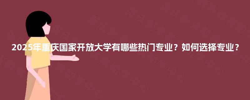 2025年重庆国家开放大学有哪些热门专业？如何选择专业？