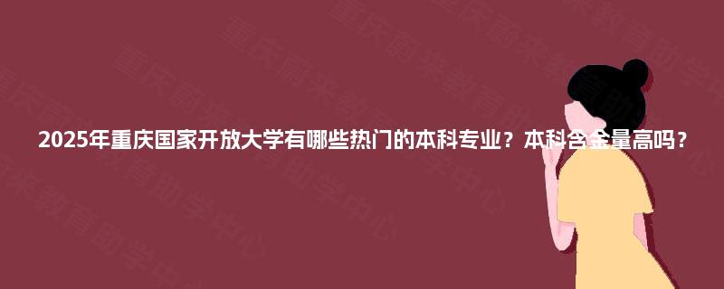 2025年重庆国家开放大学有哪些热门的本科专业？本科含金量高吗？