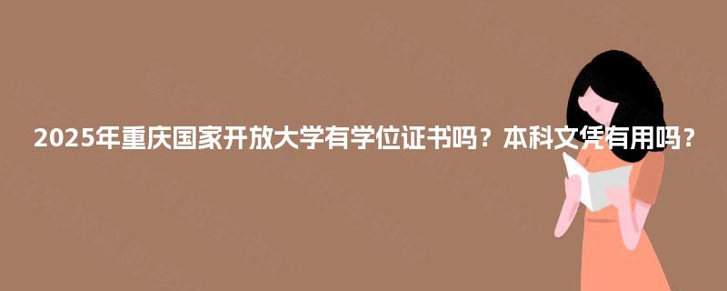 2025年重庆国家开放大学有学位证书吗?本科文凭有用吗? 2025年重庆国家开放大学有学位证书吗?本科文凭有用吗?