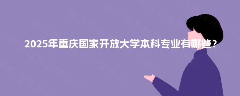 2025年重庆国家开放大学本科专业有哪些? 2025年重庆国家开放大学本科专业有哪些?