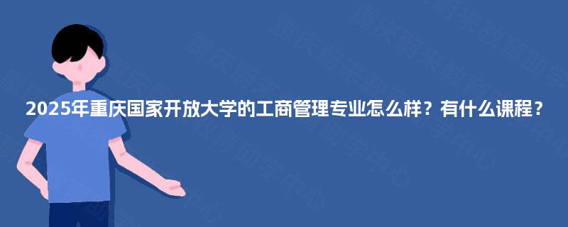2025年重庆国家开放大学的工商管理专业怎么样?有什么课程? 2025年重庆国家开放大学的工商管理专业怎么样?有什么课程?