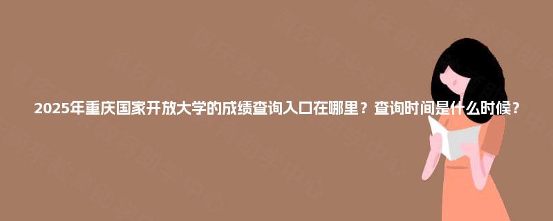 2025年重庆国家开放大学的成绩查询入口在哪里？查询时间是什么时候？