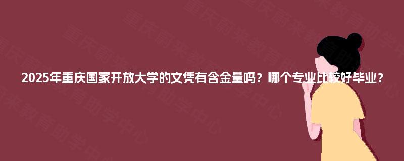 2025年重庆国家开放大学的文凭有含金量吗?哪个专业比较好毕业? 2025年重庆国家开放大学的文凭有含金量吗?哪个专业比较好毕业?