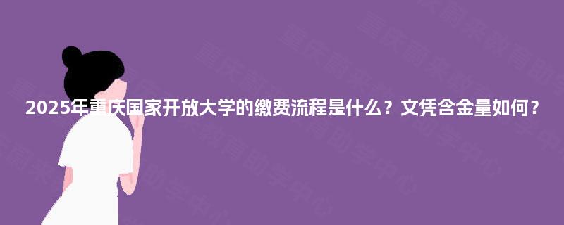 2025年重庆国家开放大学的缴费流程是什么？文凭含金量如何？