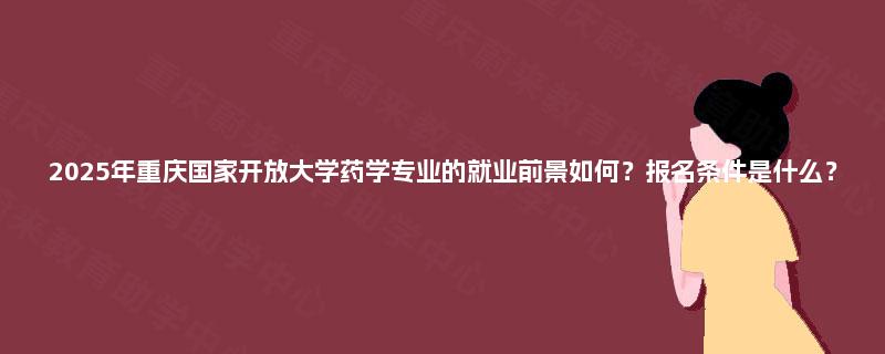 2025年重庆国家开放大学药学专业的就业前景如何？报名条件是什么？