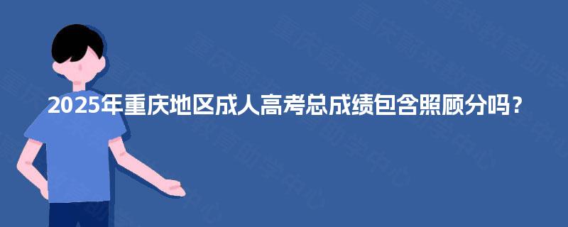 2025年重庆地区成人高考总成绩包含照顾分吗？