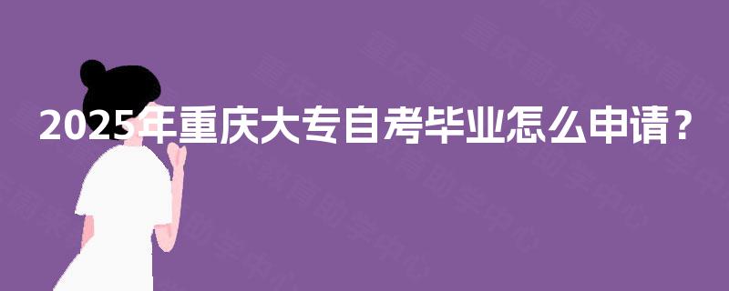2025年重庆大专自考毕业怎么申请? 2025年重庆大专自考毕业怎么申请?