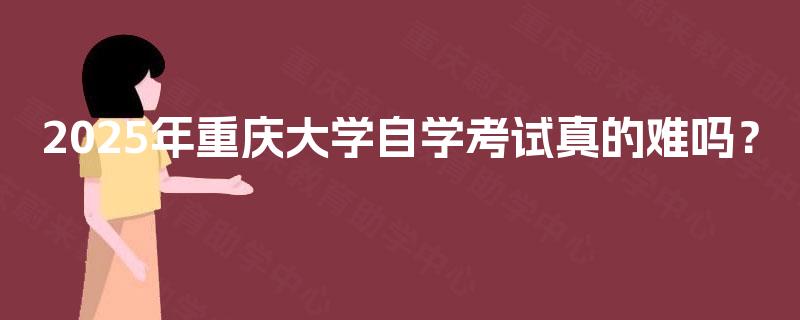 2025年重庆大学自学考试真的难吗? 2025年重庆大学自学考试真的难吗?
