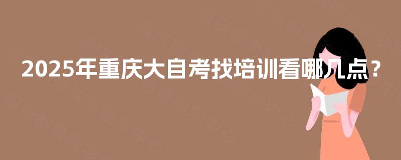 2025年重庆大自考找培训看哪几点? 2025年重庆大自考找培训看哪几点?