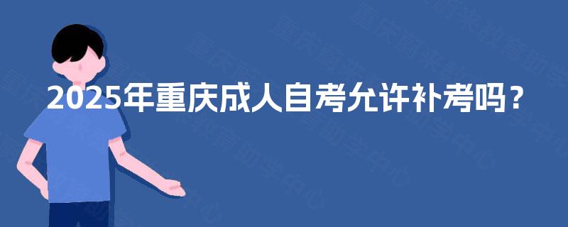 2025年重庆成人自考允许补考吗？