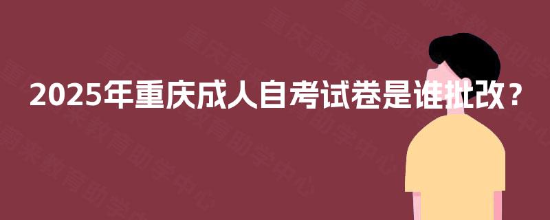 2025年重庆成人自考试卷是谁批改？
