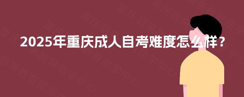 2025年重庆成人自考难度怎么样？