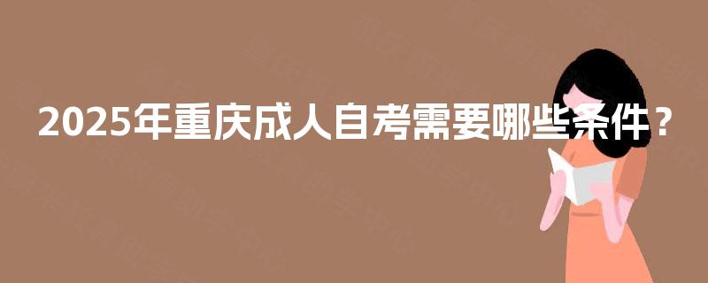 2025年重庆成人自考需要哪些条件? 2025年重庆成人自考需要哪些条件?