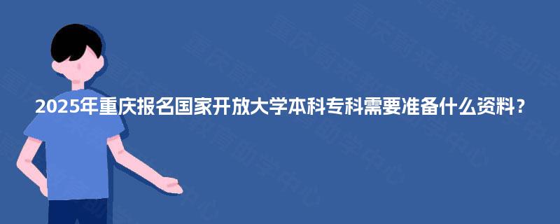 2025年重庆报名国家开放大学本科专科需要准备什么资料？