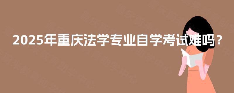 2025年重庆法学专业自学考试难吗? 2025年重庆法学专业自学考试难吗?