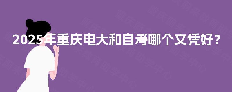 2025年重庆电大和自考哪个文凭好？