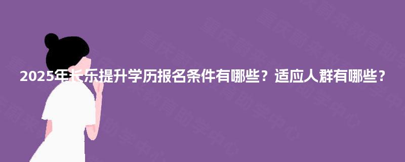 2025年长乐提升学历报名条件有哪些?适应人群有哪些? 2025年长乐提升学历报名条件有哪些?适应人群有哪些?