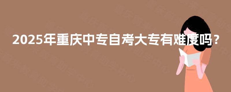 2025年重庆中专自考大专有难度吗？