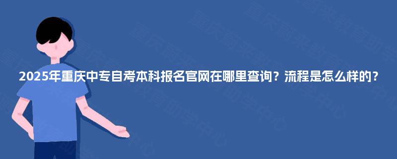 2025年重庆中专自考本科报名官网在哪里查询?流程是怎么样的? 2025年重庆中专自考本科报名官网在哪里查询?流程是怎么样的?