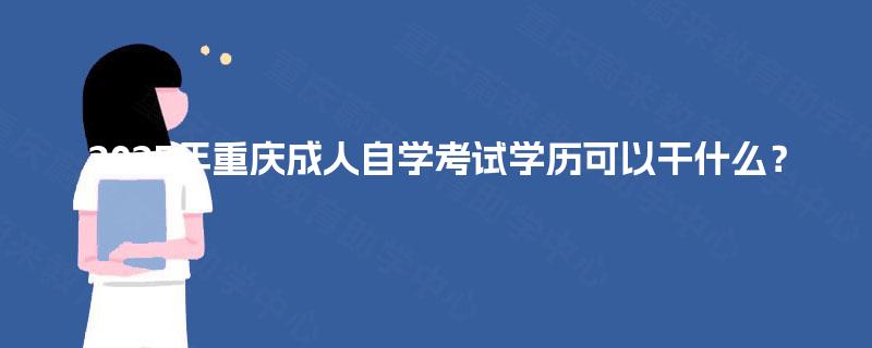 2025年重庆成人自学考试学历可以干什么? 2025年重庆成人自学考试学历可以干什么?