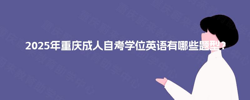 2025年重庆成人自考学位英语有哪些题型? 2025年重庆成人自考学位英语有哪些题型?
