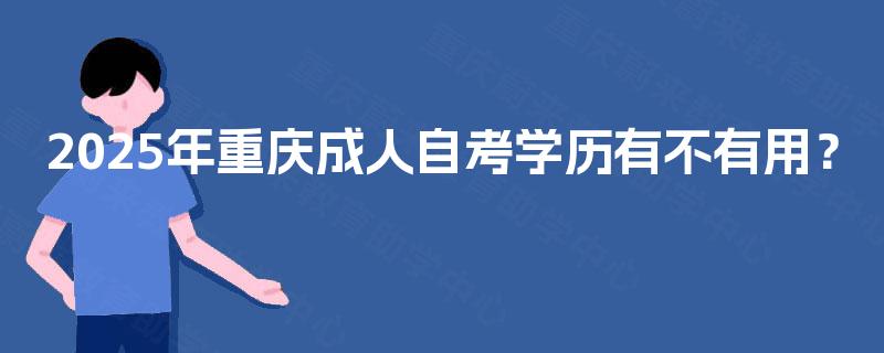 2025年重庆成人自考学历有不有用? 2025年重庆成人自考学历有不有用?