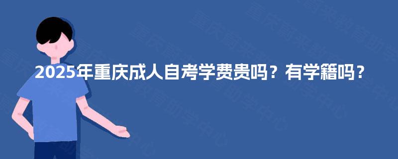 2025年重庆成人自考学费贵吗?有学籍吗? 2025年重庆成人自考学费贵吗?有学籍吗?