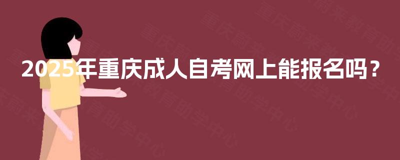 2025年重庆成人自考网上能报名吗？