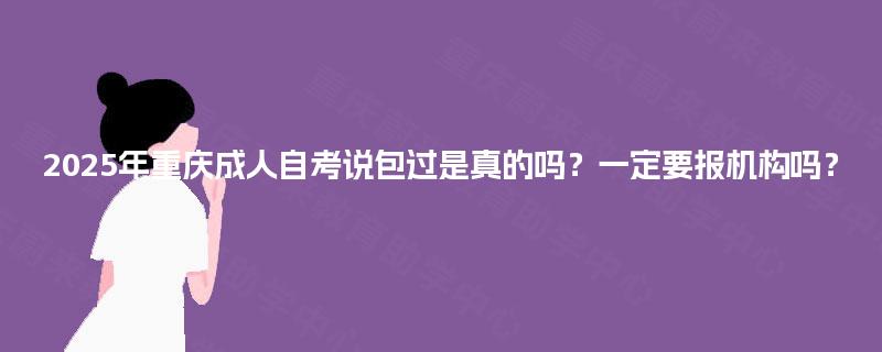 2025年重庆成人自考说包过是真的吗？一定要报机构吗？