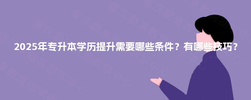 2025年专升本学历提升需要哪些条件？有哪些技巧？