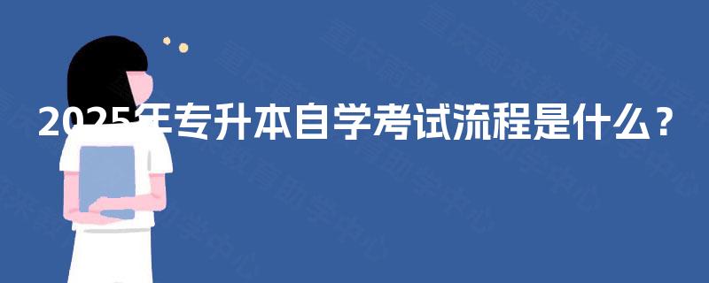 2025年专升本自学考试流程是什么? 2025年专升本自学考试流程是什么?