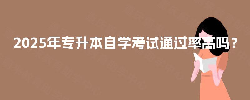 2025年专升本自学考试通过率高吗? 2025年专升本自学考试通过率高吗?
