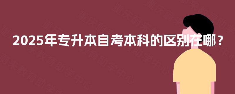 2025年专升本自考本科的区别在哪? 2025年专升本自考本科的区别在哪?