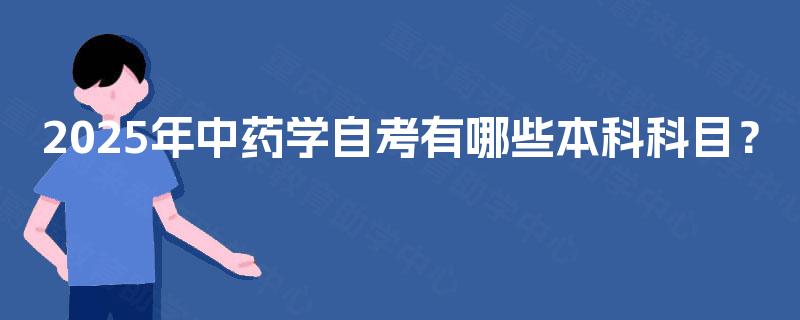 2025年中药学自考有哪些本科科目? 2025年中药学自考有哪些本科科目?